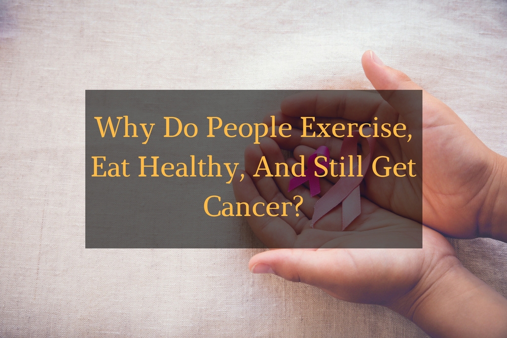 Why Do People Exercise, Eat Healthy, And Still Get Cancer